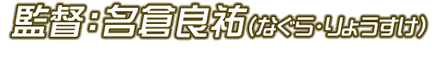 監督：名倉良祐（なぐら・りょうすけ）